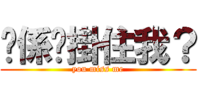 你係咪掛住我？ (you miss me)