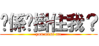 你係咪掛住我？ (you miss me)