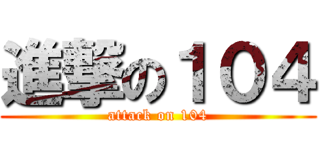 進撃の１０４ (attack on 104)