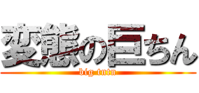 変態の巨ちん (big tntn)