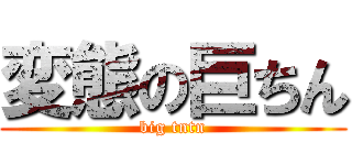 変態の巨ちん (big tntn)