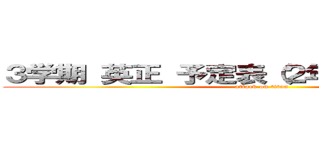 ３学期 英正 予定表（２年Ｂ組：教室組） (attack on titan)