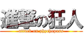 進撃の狂人 (attack on phychopass)