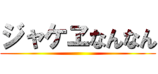 ジャケヱなんなん ()