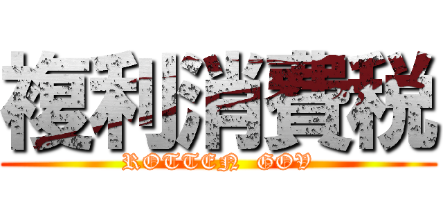 複利消費税 (ROTTEN  GOV)