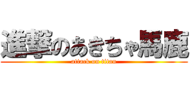 進撃のあきちゃ馬鹿 (attack on titan)