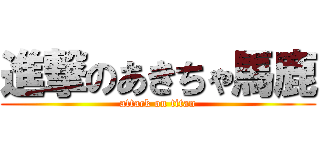 進撃のあきちゃ馬鹿 (attack on titan)