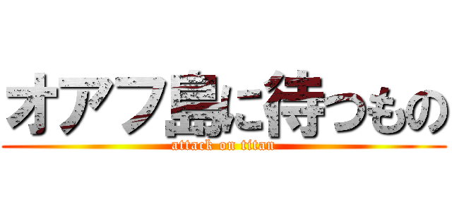 オアフ島に待つもの (attack on titan)