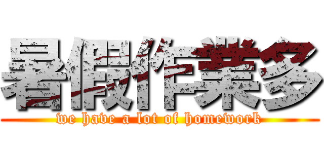 暑假作業多 (we have a lot of homework)