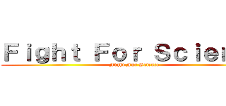 Ｆｉｇｈｔ Ｆｏｒ Ｓｃｉｅｎｃｅ (Fight For Science)