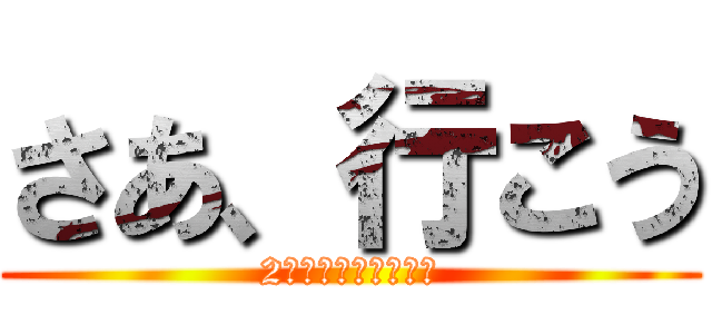 さあ、行こう (2人の地の果てまで！)