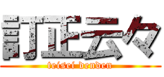 訂正云々 (teisei denden)