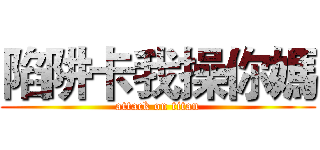 陷阱卡我操你媽 (attack on titan)