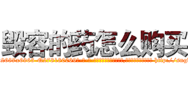 毁容的药怎么购买 (毁容的药怎么购买【电-186x2687x6963-Q278180069元-吉-药-业】我们做的是长期生意,靠的是老客户长期支持 http://sngk.net/lr2CBk
)
