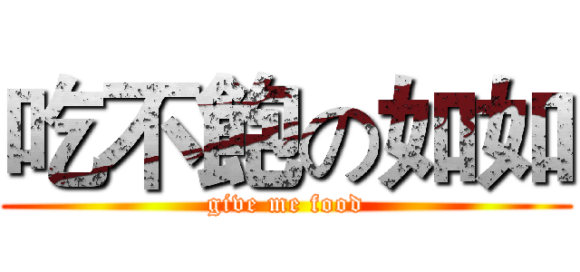 吃不飽の如如 (give me food)