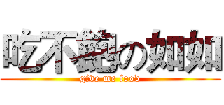 吃不飽の如如 (give me food)