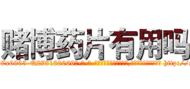 赌博药片有用吗 (赌博药片有用吗【电-186x2687x6963-Q278180069元-吉-药-业】我们做的是长期生意,靠的是老客户长期支持 http://sngk.net/caJt0Z
)