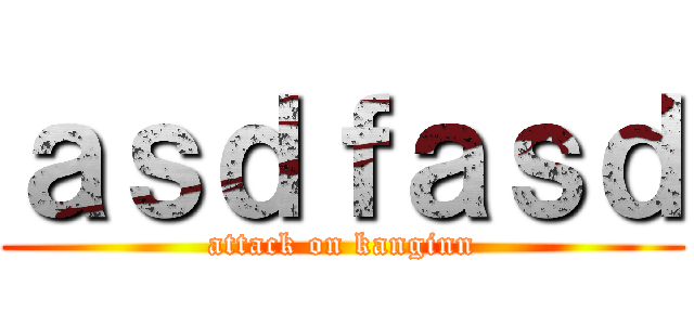 ａｓｄｆａｓｄ (attack on kanginn)