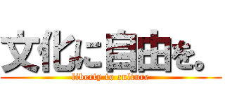 文化に自由を。 (liberty to culture)