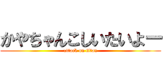 かやちゃんこしいたいよー (attack on titan)