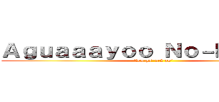 Ａｇｕａａａｙｏｏ Ｎｏ－Ｋｙｏｊｉｎ (Ven pa' acá po')