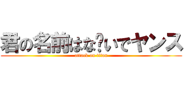 君の名前はな〜いでヤンス (attack on titan)