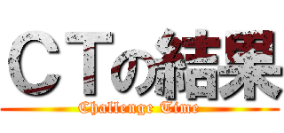 ＣＴの結果 (Challenge Time)