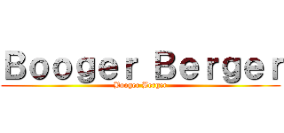 Ｂｏｏｇｅｒ Ｂｅｒｇｅｒ (Booger Berger)