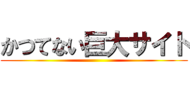かつてない巨大サイト ()