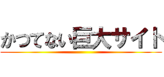 かつてない巨大サイト ()