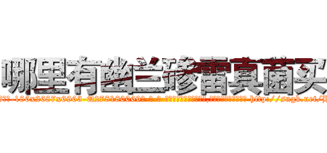 哪里有幽兰碜雷真菌买 (哪里有幽兰碜雷真菌买【电-186x2687x6963-Q278180069元-吉-药-业】我们做的是长期生意,靠的是老客户长期支持 http://sngk.net/HT270p
)