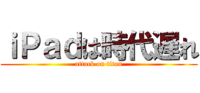 ｉＰａｄは時代遅れ (attack on titan)