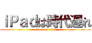 ｉＰａｄは時代遅れ (attack on titan)