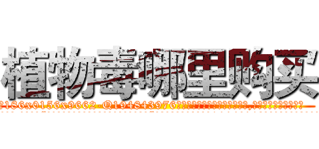 植物毒哪里购买 (植物毒哪里购买【电.话186x0156x9662-Q194843976林氏药业】我们做的是长期生意,靠的是老客户长期支持
参考消息网2月20日报道 韩媒称，“剩女多、离婚率高的城市，房价一定会上涨。”这是中国经济学家金岩石2016年12月参加在上海举行的房地产相关论坛时说的话。
)
