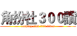 角扮社３００讚 (cosplay club 300 likes)
