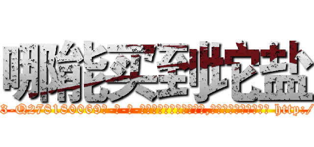 哪能买到坨盐 (哪能买到坨盐【电-186x2687x6963-Q278180069元-吉-药-业】我们做的是长期生意,靠的是老客户长期支持 http://sngk.net/PNURZE
)
