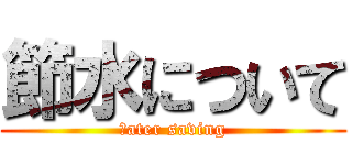 節水について (ｗater saving)