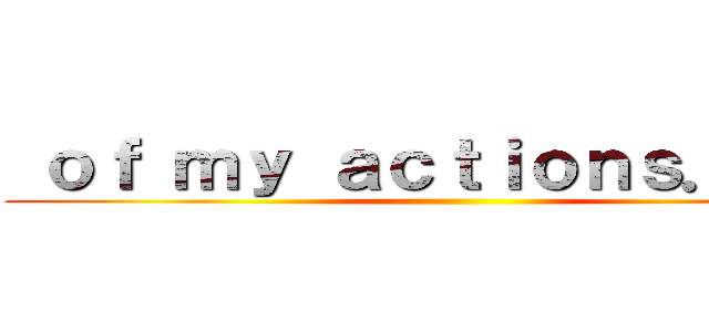  ｏｆ ｍｙ ａｃｔｉｏｎｓ．．．  ()