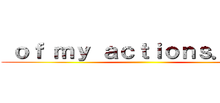  ｏｆ ｍｙ ａｃｔｉｏｎｓ．．．  ()