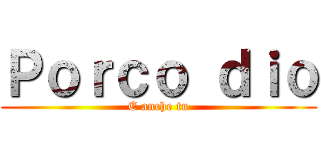 Ｐｏｒｃｏ ｄｉｏ (E anche tu)