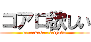 コアロ欲しい (koarokasu-atotyotto)