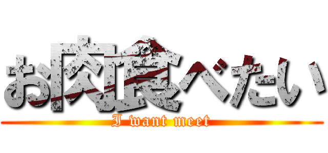 お肉食べたい (I want meet)