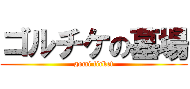 ゴルチケの墓場 (gomi ticket)