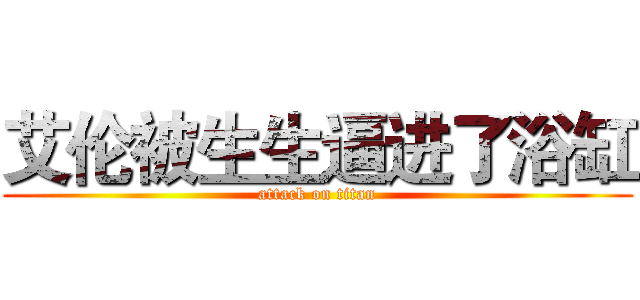 艾伦被生生逼进了浴缸 (attack on titan)