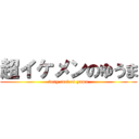 超イケメンのゆうま (very cool of yuma)