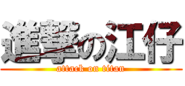 進撃の江仔 (attack on titan)