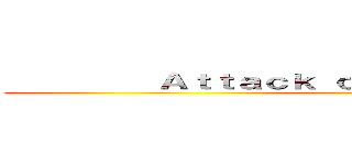          Ａｔｔａｃｋ ｏｎ Ｔｉｔａｎ             ()