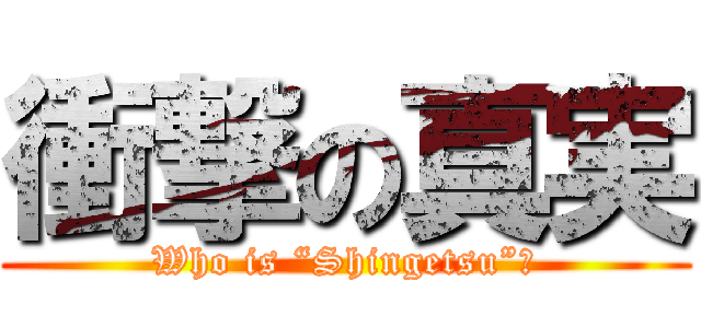 衝撃の真実 (Who is “Shingetsu”?)