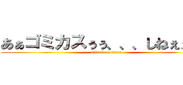 あぁゴミカスぅぅ、、、しねぇぇぇぇ (attack on titan)