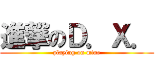 進撃のＤ．Ｘ． (playing on mine)